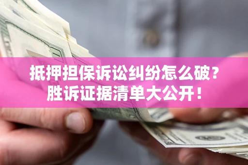 北京抵押担保诉讼纠纷怎么破？胜诉证据清单大公开！