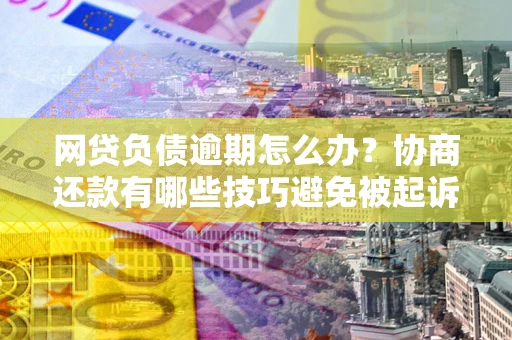 北京网贷负债逾期怎么办？协商还款有哪些技巧避免被起诉？