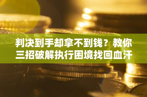 北京判决到手却拿不到钱？教你三招破解执行困境找回血汗钱