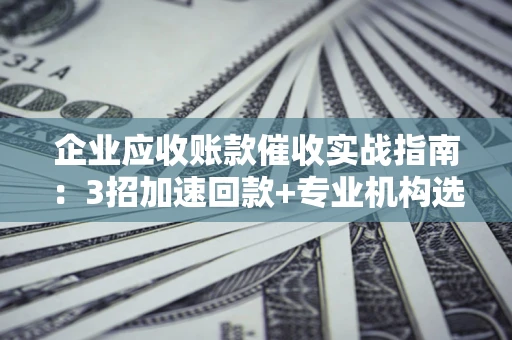 北京企业应收账款催收实战指南：3招加速回款+专业机构选择避坑