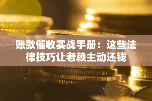 北京账款催收实战手册：这些法律技巧让老赖主动还钱