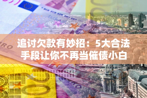 北京追讨欠款有妙招：5大合法手段让你不再当催债小白