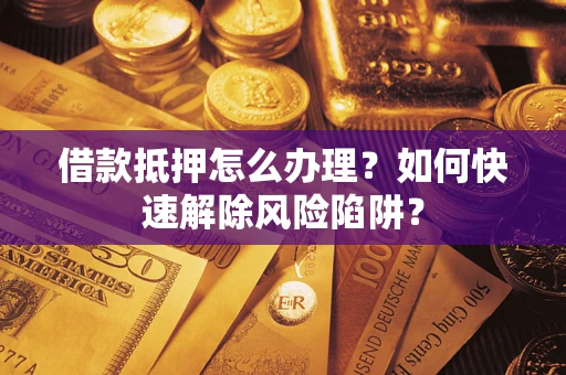 北京借款抵押怎么办理？如何快速解除风险陷阱？