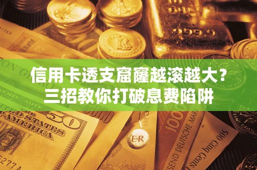 北京信用卡透支窟窿越滚越大？三招教你打破息费陷阱