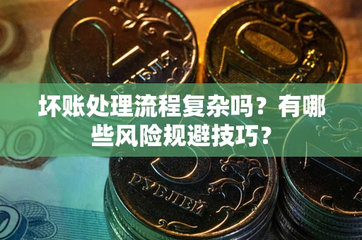 北京坏账处理流程复杂吗？有哪些风险规避技巧？
