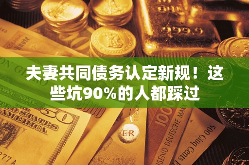北京夫妻共同债务认定新规！这些坑90%的人都踩过