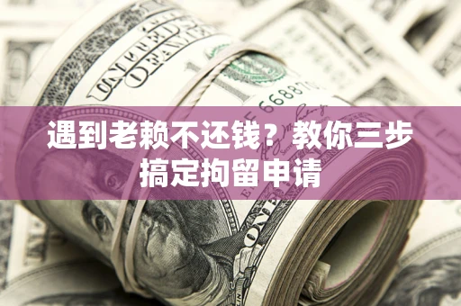 北京遇到老赖不还钱？教你三步搞定拘留申请