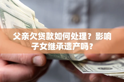 北京父亲欠贷款如何处理？影响子女继承遗产吗？