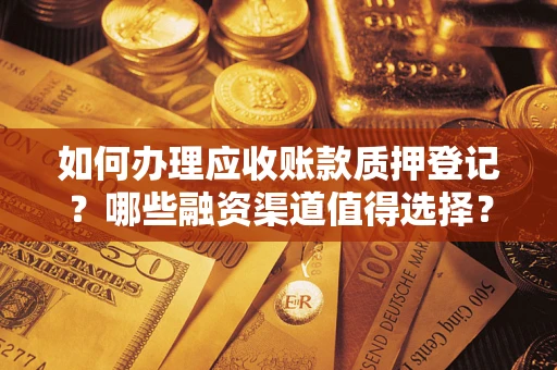北京如何办理应收账款质押登记？哪些融资渠道值得选择？