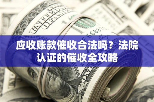 北京应收账款催收合法吗？法院认证的催收全攻略