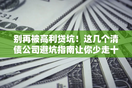 北京别再被高利贷坑！这几个清债公司避坑指南让你少走十年弯路