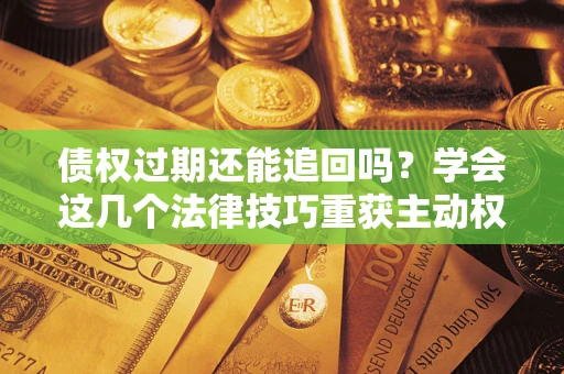 北京债权过期还能追回吗？学会这几个法律技巧重获主动权