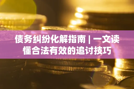 北京债务纠纷化解指南 | 一文读懂合法有效的追讨技巧