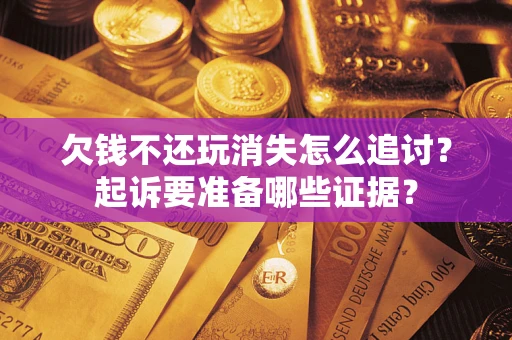北京欠钱不还玩消失怎么追讨？起诉要准备哪些证据？