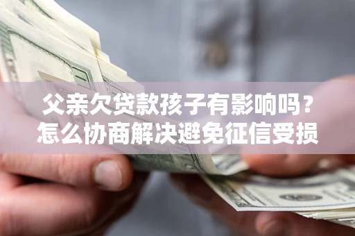 北京父亲欠贷款孩子有影响吗？怎么协商解决避免征信受损？