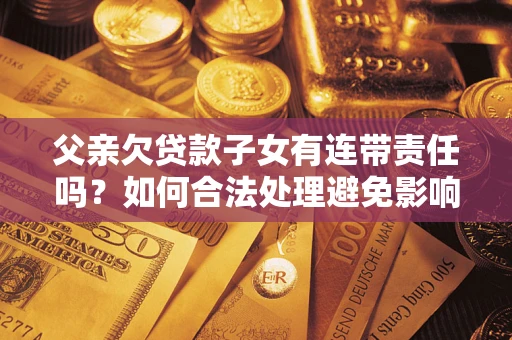 北京父亲欠贷款子女有连带责任吗？如何合法处理避免影响？