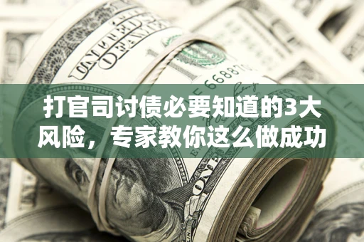 北京打官司讨债必要知道的3大风险，专家教你这么做成功率飙升